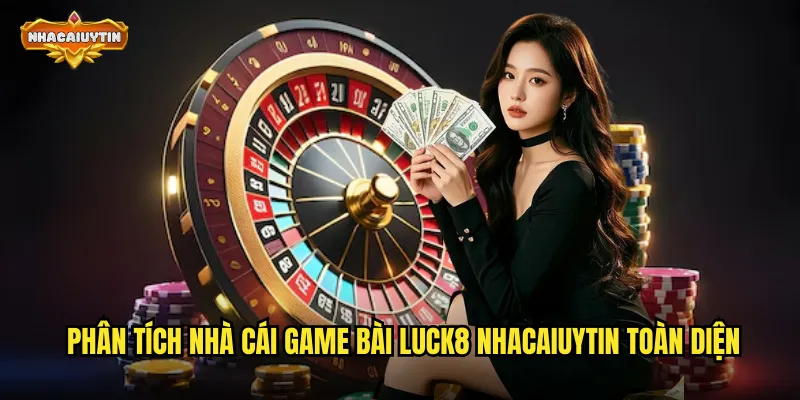 Phân tích nhà cái game bài LUCK8 nhacaiuytin toàn diện