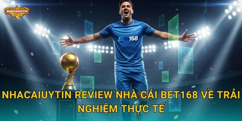 Nhacaiuytin review nhà cái BET168 về trải nghiệm thực tế