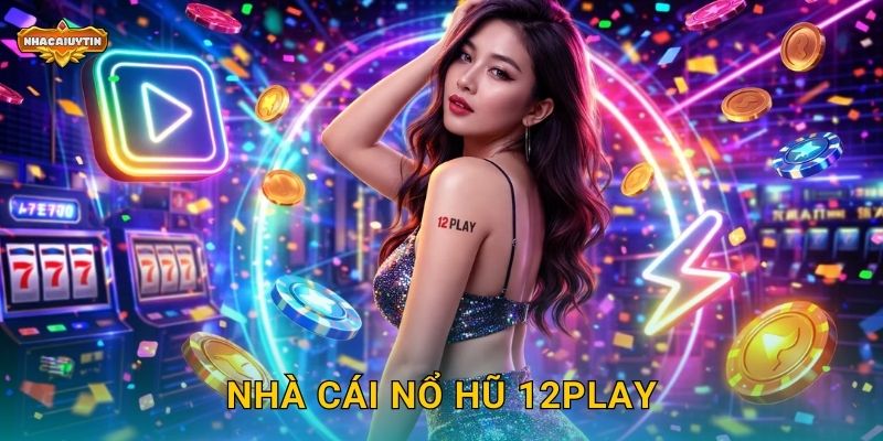 Nhà cái nổ hũ 12Play – Nhacaiuytin Hé Lộ Những Điều Thú Vị