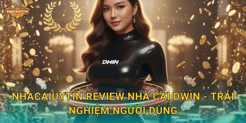 Nhacaiuytin review nhà cái Dwin - Trải nghiệm người dùng