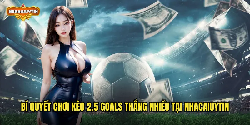 Bí quyết chơi kèo 2.5 goals thắng nhiều tại nhacaiuytin
