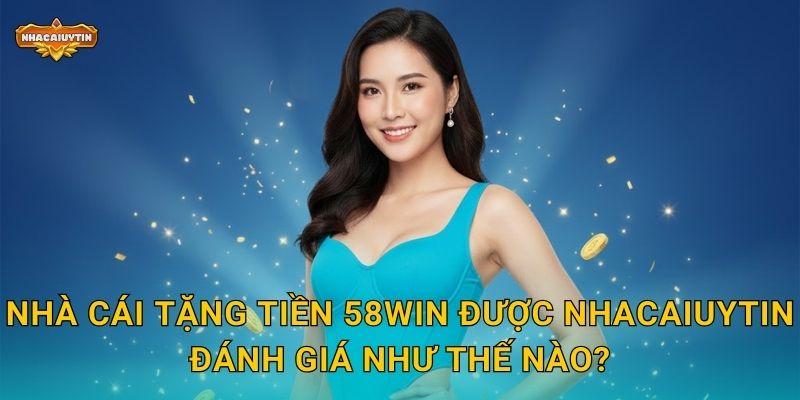 Nhà cái tặng tiền 58WIN được Nhacaiuytin đánh giá như thế nào?