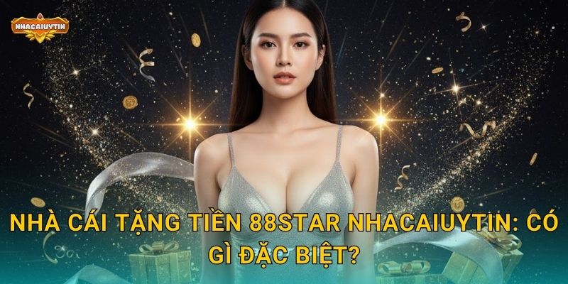 Nhà cái tặng tiền 88STAR Nhacaiuytin: Có gì đặc biệt?